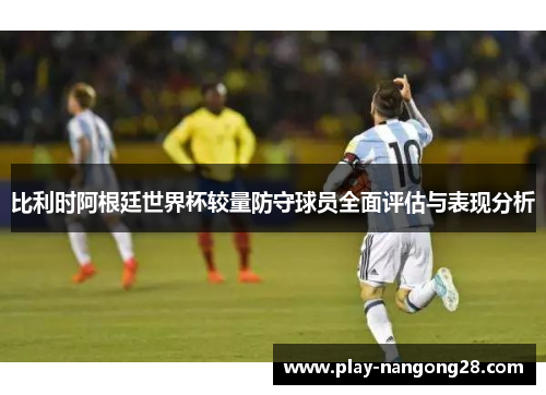 比利时阿根廷世界杯较量防守球员全面评估与表现分析