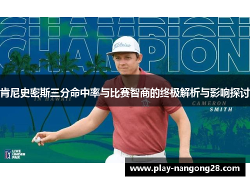 肯尼史密斯三分命中率与比赛智商的终极解析与影响探讨