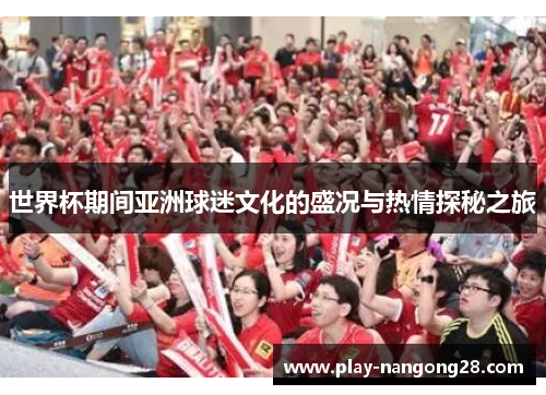 世界杯期间亚洲球迷文化的盛况与热情探秘之旅