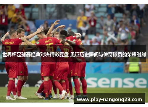 世界杯足球赛经典对决精彩复盘 见证历史瞬间与传奇球员的荣耀时刻