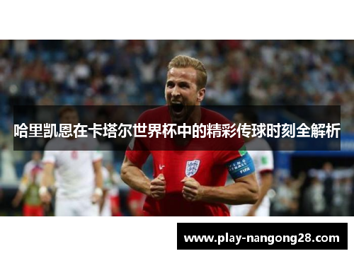 哈里凯恩在卡塔尔世界杯中的精彩传球时刻全解析