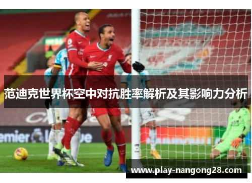 范迪克世界杯空中对抗胜率解析及其影响力分析