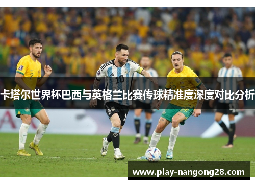 卡塔尔世界杯巴西与英格兰比赛传球精准度深度对比分析