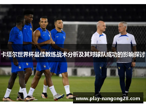 卡塔尔世界杯最佳教练战术分析及其对球队成功的影响探讨