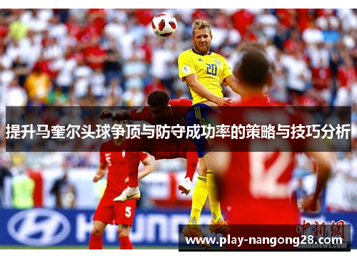 提升马奎尔头球争顶与防守成功率的策略与技巧分析