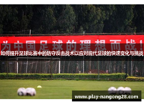 如何提升足球比赛中的防守反击战术以应对现代足球的快速变化与挑战