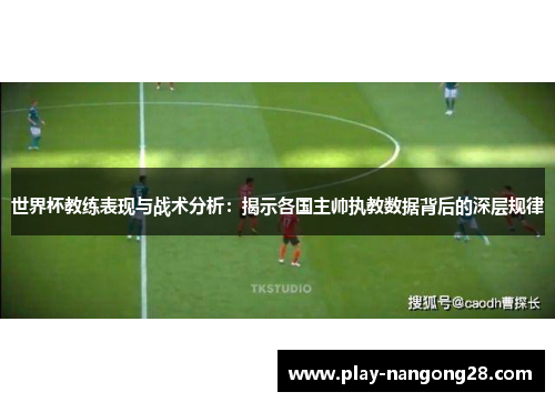 世界杯教练表现与战术分析：揭示各国主帅执教数据背后的深层规律