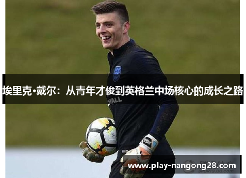 埃里克·戴尔：从青年才俊到英格兰中场核心的成长之路
