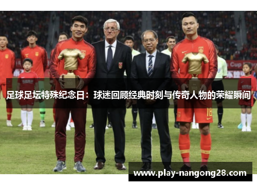 足球足坛特殊纪念日：球迷回顾经典时刻与传奇人物的荣耀瞬间