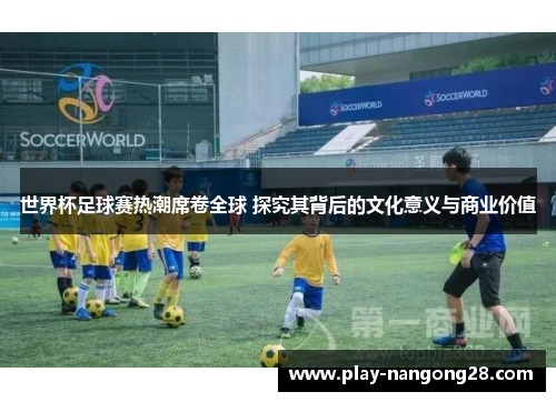 世界杯足球赛热潮席卷全球 探究其背后的文化意义与商业价值