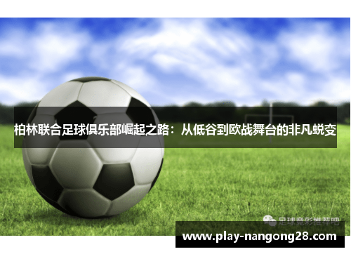 柏林联合足球俱乐部崛起之路：从低谷到欧战舞台的非凡蜕变