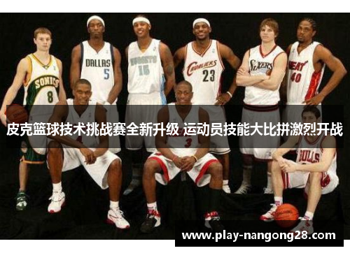 皮克篮球技术挑战赛全新升级 运动员技能大比拼激烈开战