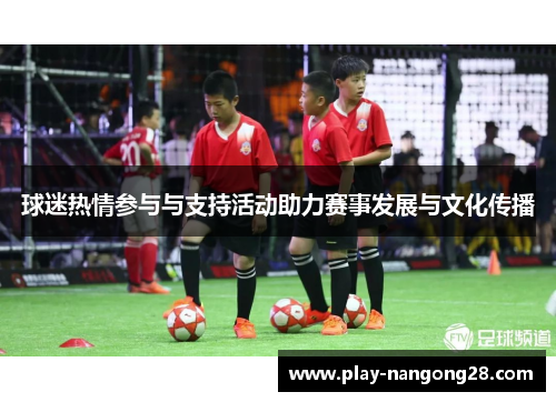 球迷热情参与与支持活动助力赛事发展与文化传播
