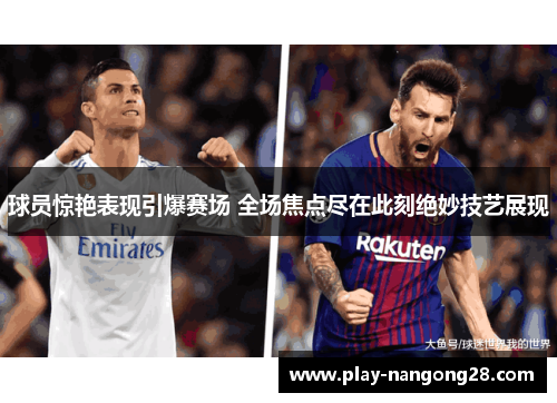 球员惊艳表现引爆赛场 全场焦点尽在此刻绝妙技艺展现