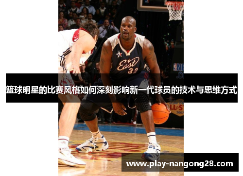 篮球明星的比赛风格如何深刻影响新一代球员的技术与思维方式