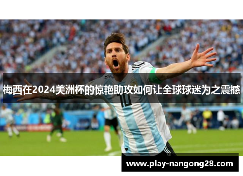 梅西在2024美洲杯的惊艳助攻如何让全球球迷为之震撼