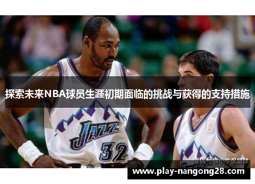 探索未来NBA球员生涯初期面临的挑战与获得的支持措施