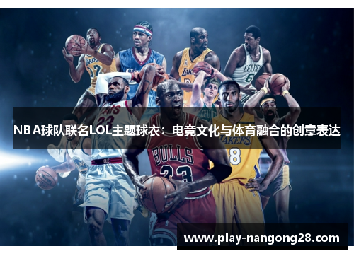 NBA球队联名LOL主题球衣：电竞文化与体育融合的创意表达