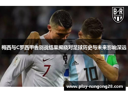 梅西与C罗西甲告别战结果揭晓对足球历史与未来影响深远