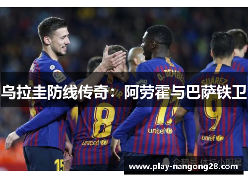 乌拉圭防线传奇：阿劳霍与巴萨铁卫