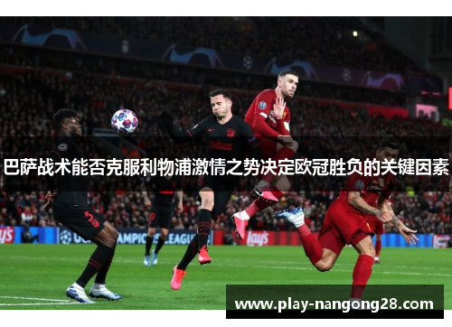 巴萨战术能否克服利物浦激情之势决定欧冠胜负的关键因素