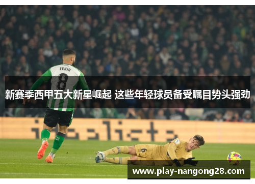 新赛季西甲五大新星崛起 这些年轻球员备受瞩目势头强劲