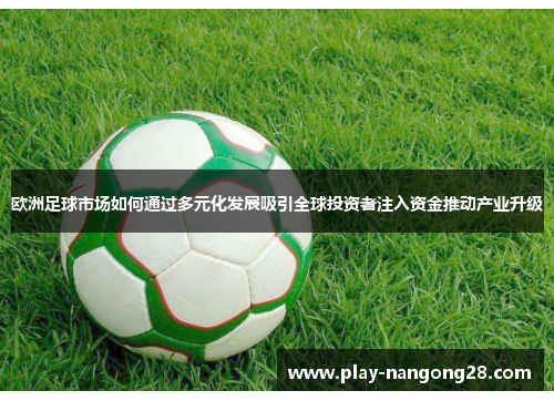 欧洲足球市场如何通过多元化发展吸引全球投资者注入资金推动产业升级