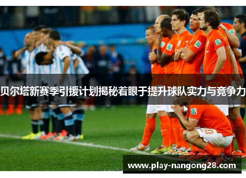 贝尔塔新赛季引援计划揭秘着眼于提升球队实力与竞争力