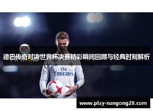 德巴传奇对决世界杯决赛精彩瞬间回顾与经典时刻解析