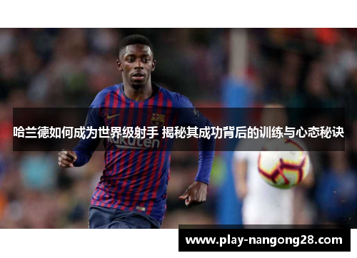 哈兰德如何成为世界级射手 揭秘其成功背后的训练与心态秘诀