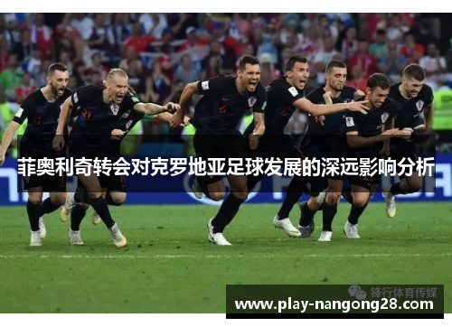 菲奥利奇转会对克罗地亚足球发展的深远影响分析