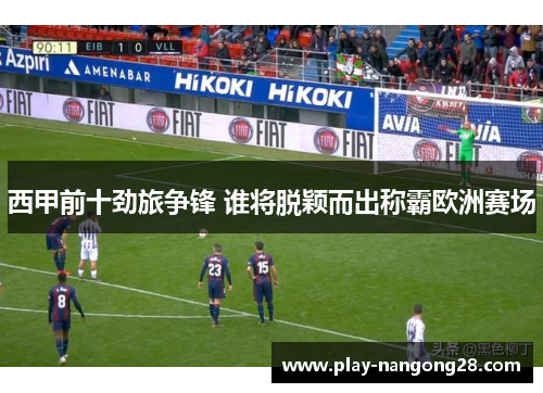 西甲前十劲旅争锋 谁将脱颖而出称霸欧洲赛场