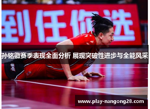 孙铭徽赛季表现全面分析 展现突破性进步与全能风采