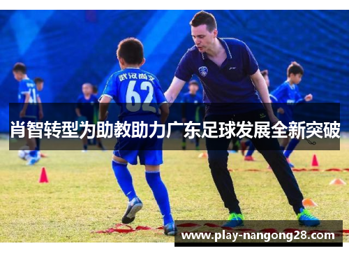 肖智转型为助教助力广东足球发展全新突破