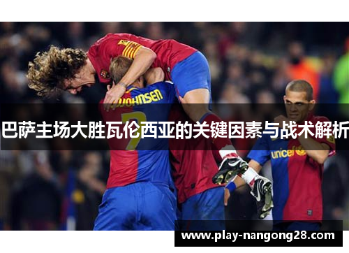巴萨主场大胜瓦伦西亚的关键因素与战术解析