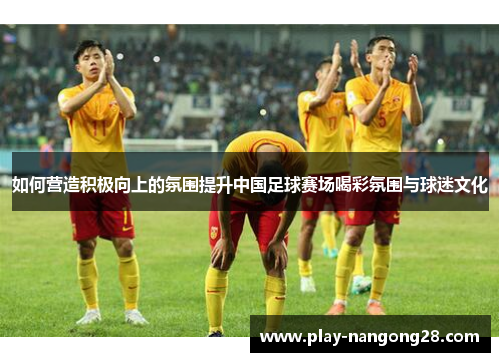 如何营造积极向上的氛围提升中国足球赛场喝彩氛围与球迷文化