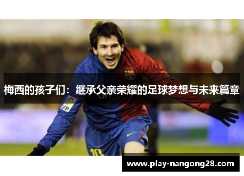 梅西的孩子们:继承父亲荣耀的足球梦想与未来篇章