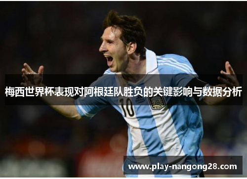 梅西世界杯表现对阿根廷队胜负的关键影响与数据分析