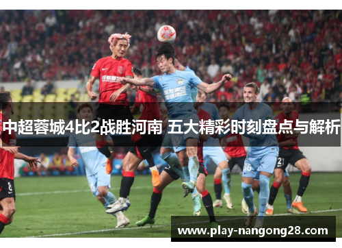 中超蓉城4比2战胜河南 五大精彩时刻盘点与解析
