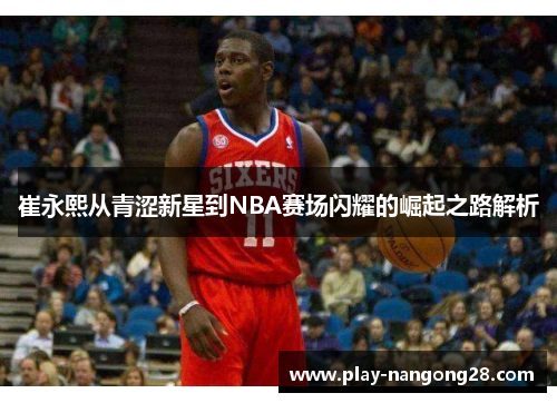 崔永熙从青涩新星到NBA赛场闪耀的崛起之路解析
