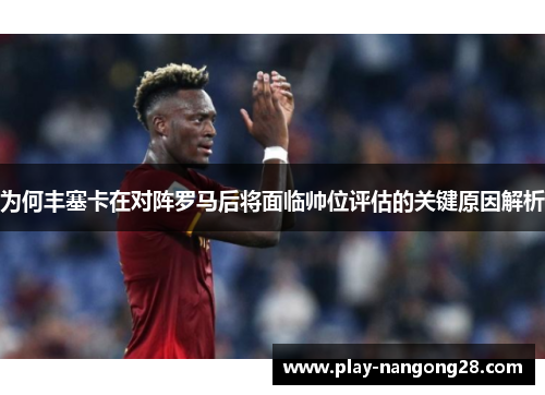 为何丰塞卡在对阵罗马后将面临帅位评估的关键原因解析
