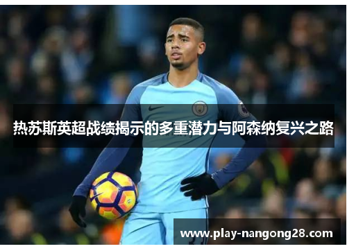 热苏斯英超战绩揭示的多重潜力与阿森纳复兴之路