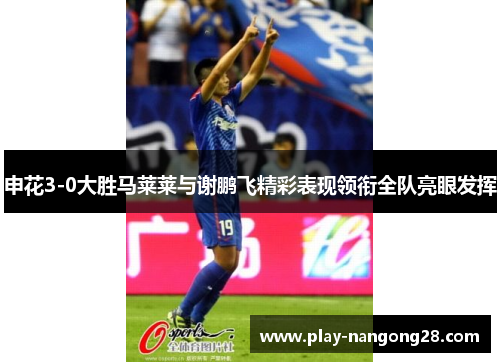申花3-0大胜马莱莱与谢鹏飞精彩表现领衔全队亮眼发挥