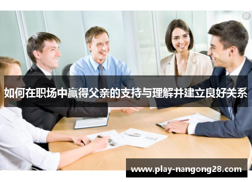 如何在职场中赢得父亲的支持与理解并建立良好关系