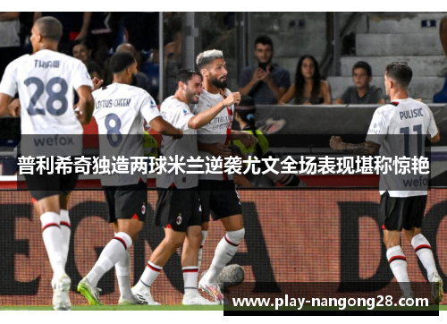 普利希奇独造两球米兰逆袭尤文全场表现堪称惊艳