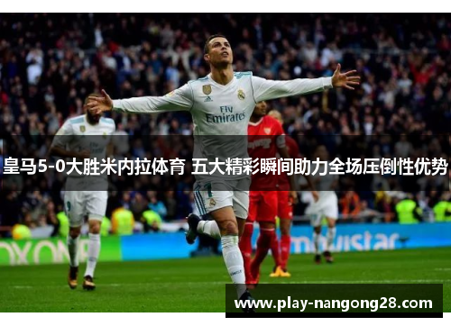 皇马5-0大胜米内拉体育 五大精彩瞬间助力全场压倒性优势