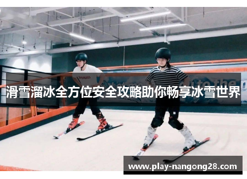 滑雪溜冰全方位安全攻略助你畅享冰雪世界