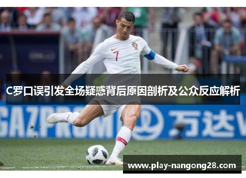 C罗口误引发全场疑惑背后原因剖析及公众反应解析