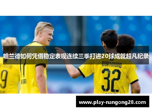 哈兰德如何凭借稳定表现连续三季打进20球成就超凡纪录