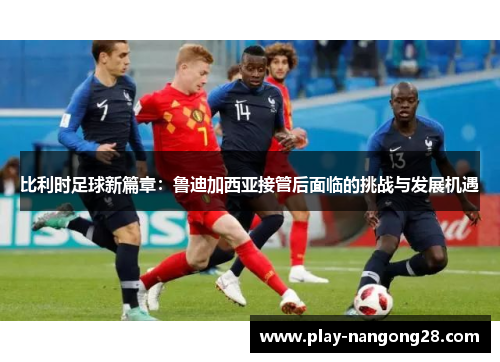 比利时足球新篇章:鲁迪加西亚接管后面临的挑战与发展机遇